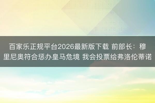 百家乐正规平台2026最新版下载 前部长：穆里尼奥符合惩办皇马危境 我会投票给弗洛伦蒂诺