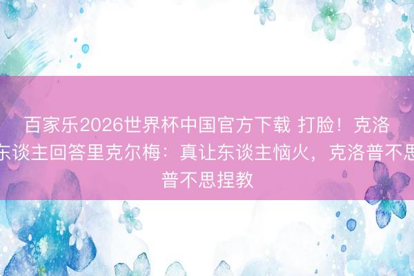 百家乐2026世界杯中国官方下载 打脸！克洛普牙东谈主回答里克尔梅：真让东谈主恼火，克洛普不思捏教