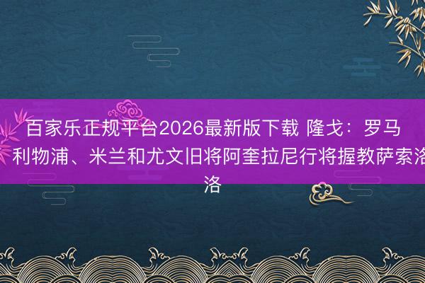 百家乐正规平台2026最新版下载 隆戈：罗马、利物浦、米兰和尤文旧将阿奎拉尼行将握教萨索洛