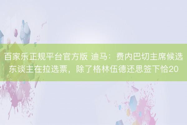 百家乐正规平台官方版 迪马：费内巴切主席候选东谈主在拉选票，除了格林伍德还思签下恰20