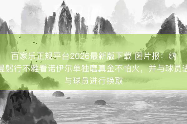 百家乐正规平台2026最新版下载 图片报：纳格尔斯曼躬行不雅看诺伊尔单独磨真金不怕火，并与球员进行换取