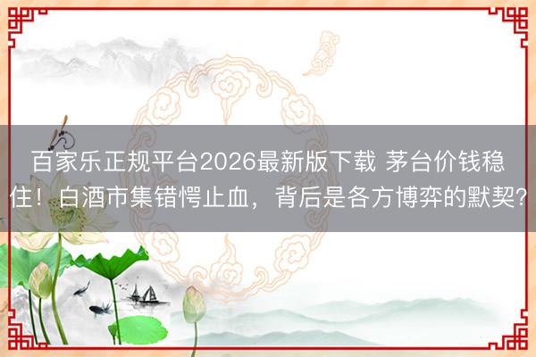 百家乐正规平台2026最新版下载 茅台价钱稳住！白酒市集错愕止血，背后是各方博弈的默契？
