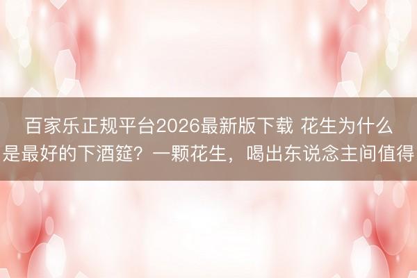 百家乐正规平台2026最新版下载 花生为什么是最好的下酒筵？一颗花生，喝出东说念主间值得