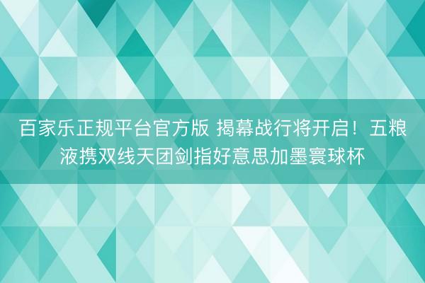 百家乐正规平台官方版 揭幕战行将开启！五粮液携双线天团剑指好意思加墨寰球杯