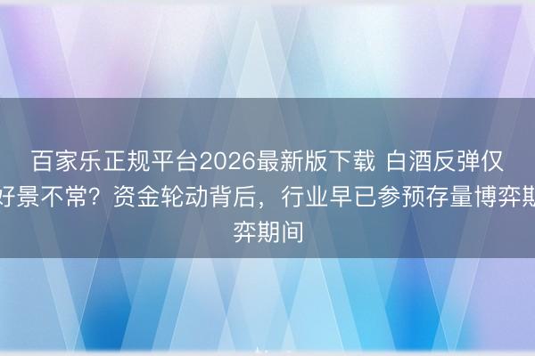 百家乐正规平台2026最新版下载 白酒反弹仅仅好景不常？资金轮动背后，行业早已参预存量博弈期间