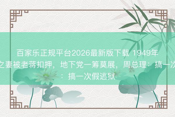百家乐正规平台2026最新版下载 1949年傅作义之妻被老蒋扣押，地下党一筹莫展，周总理：搞一次假逃狱