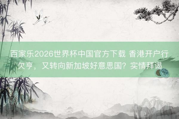 百家乐2026世界杯中国官方下载 香港开户行欠亨，又转向新加坡好意思国？实情拜谒
