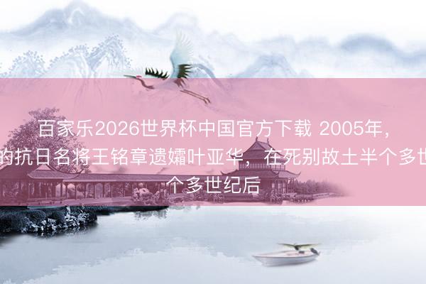 百家乐2026世界杯中国官方下载 2005年，94岁的抗日名将王铭章遗孀叶亚华，在死别故土半个多世纪后