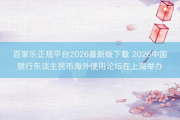 百家乐正规平台2026最新版下载 2026中国银行东谈主民币海外使用论坛在上海举办