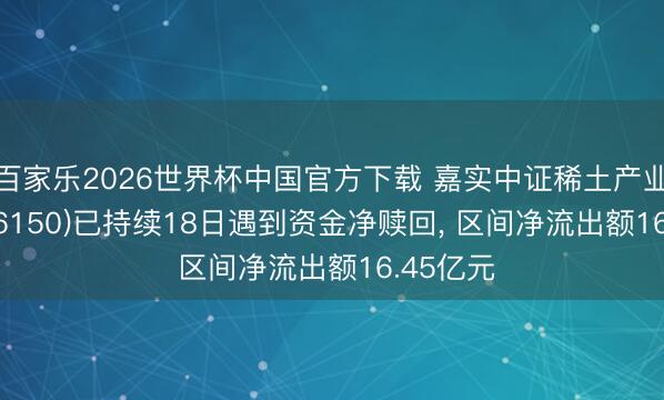 百家乐2026世界杯中国官方下载 嘉实中证稀土产业ETF(516150)已持续18日遇到资金净赎回， 区间净流出额16.45亿元