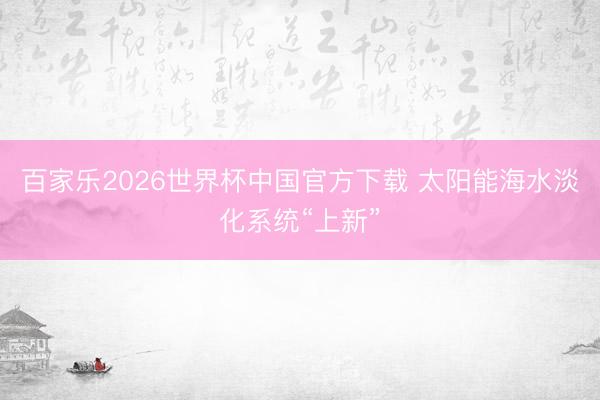 百家乐2026世界杯中国官方下载 太阳能海水淡化系统“上新”