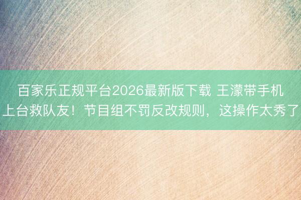 百家乐正规平台2026最新版下载 王濛带手机上台救队友!节目组不罚反改规则,这操作太秀了
