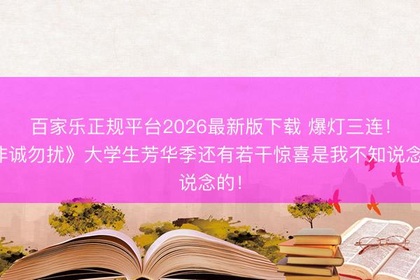 百家乐正规平台2026最新版下载 爆灯三连！《非诚勿扰》大学生芳华季还有若干惊喜是我不知说念的！