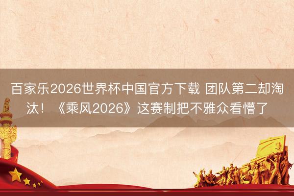 百家乐2026世界杯中国官方下载 团队第二却淘汰！《乘风2026》这赛制把不雅众看懵了