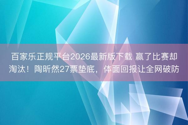 百家乐正规平台2026最新版下载 赢了比赛却淘汰！陶昕然27票垫底，体面回报让全网破防