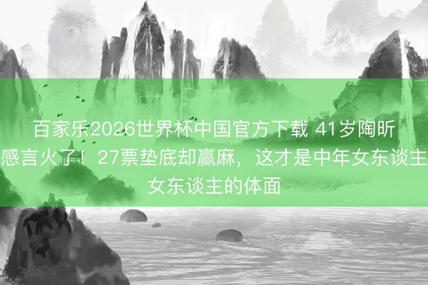 百家乐2026世界杯中国官方下载 41岁陶昕然淘汰感言火了！27票垫底却赢麻，这才是中年女东谈主的体面