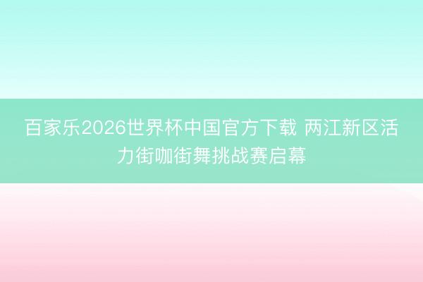 百家乐2026世界杯中国官方下载 两江新区活力街咖街舞挑战赛启幕