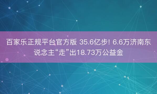 百家乐正规平台官方版 35.6亿步! 6.6万济南东说念主“走”出18.73万公益金