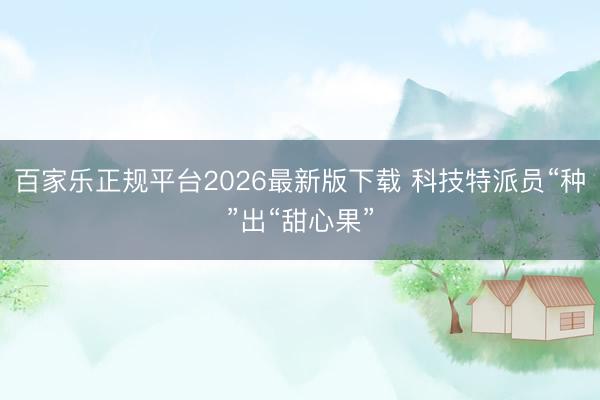 百家乐正规平台2026最新版下载 科技特派员“种”出“甜心果”