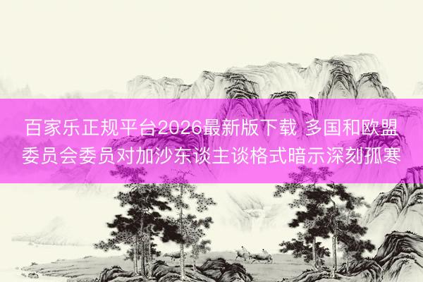 百家乐正规平台2026最新版下载 多国和欧盟委员会委员对加沙东谈主谈格式暗示深刻孤寒