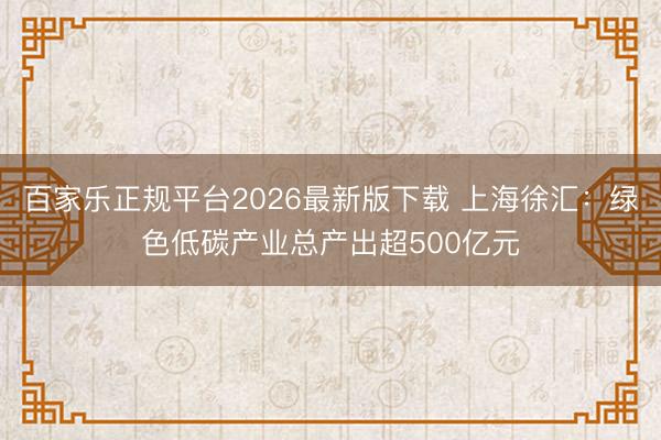 百家乐正规平台2026最新版下载 上海徐汇：绿色低碳产业总产出超500亿元