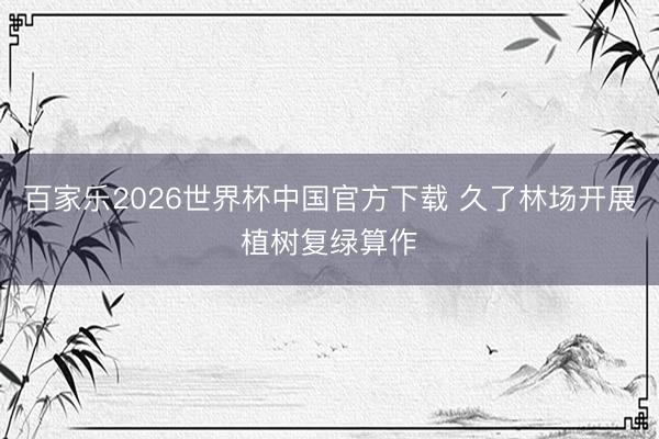 百家乐2026世界杯中国官方下载 久了林场开展植树复绿算作