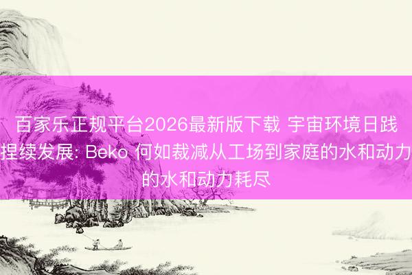 百家乐正规平台2026最新版下载 宇宙环境日践行可捏续发展: Beko 何如裁减从工场到家庭的水和动力耗尽