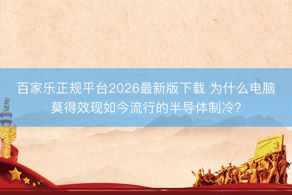 百家乐正规平台2026最新版下载 为什么电脑莫得效现如今流行的半导体制冷？