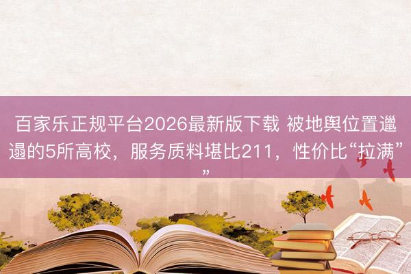 百家乐正规平台2026最新版下载 被地舆位置邋遢的5所高校，服务质料堪比211，性价比“拉满”