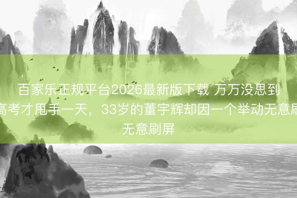 百家乐正规平台2026最新版下载 万万没思到，高考才甩手一天，33岁的董宇辉却因一个举动无意刷屏