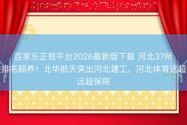 百家乐正规平台2026最新版下载 河北37所高校排名颐养！北华航天突出河北建工，河北体育远超保院