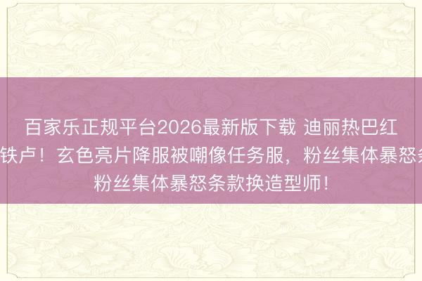 百家乐正规平台2026最新版下载 迪丽热巴红毯造型惨遭滑铁卢！玄色亮片降服被嘲像任务服，粉丝集体暴怒条款换造型师！
