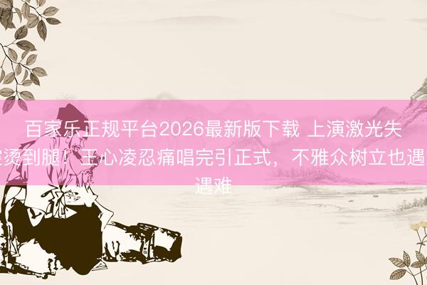 百家乐正规平台2026最新版下载 上演激光失控烫到腿！王心凌忍痛唱完引正式，不雅众树立也遇难
