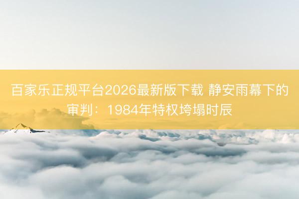 百家乐正规平台2026最新版下载 静安雨幕下的审判：1984年特权垮塌时辰