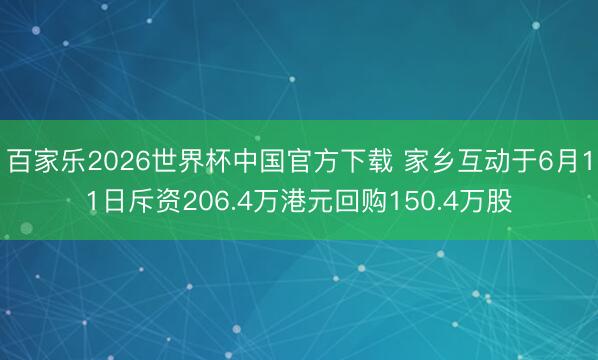 百家乐2026世界杯中国官方下载 家乡互动于6月11日斥资206.4万港元回购150.4万股