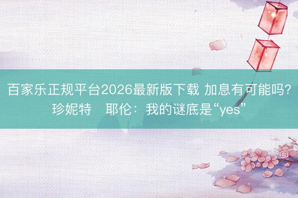 百家乐正规平台2026最新版下载 加息有可能吗?珍妮特・耶伦:我的谜底是“yes”