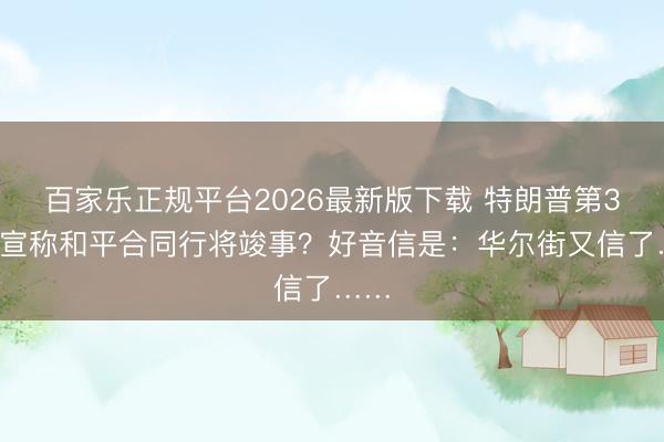 百家乐正规平台2026最新版下载 特朗普第38次宣称和平合同行将竣事？好音信是：华尔街又信了……