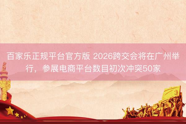 百家乐正规平台官方版 2026跨交会将在广州举行,参展电商平台数目初次冲突50家
