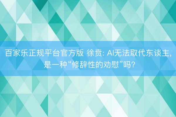 百家乐正规平台官方版 徐贲: AI无法取代东谈主， 是一种“修辞性的劝慰”吗?