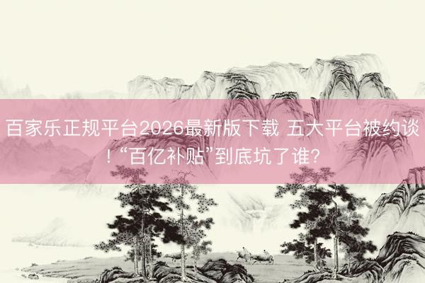 百家乐正规平台2026最新版下载 五大平台被约谈! “百亿补贴”到底坑了谁?