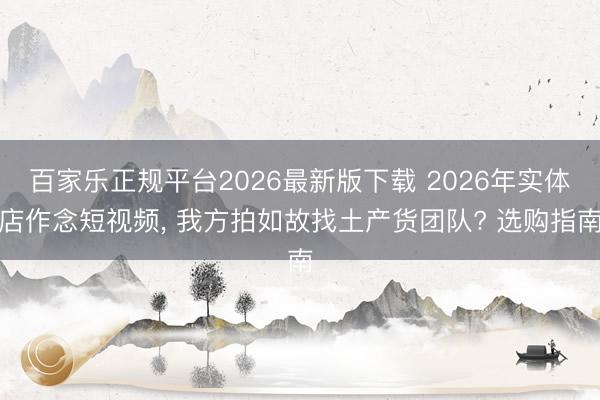 百家乐正规平台2026最新版下载 2026年实体店作念短视频， 我方拍如故找土产货团队? 选购指南