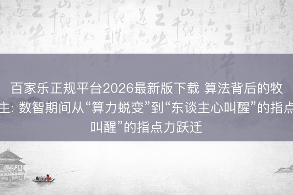 百家乐正规平台2026最新版下载 算法背后的牧羊东谈主: 数智期间从“算力蜕变”到“东谈主心叫醒”的指点力跃迁