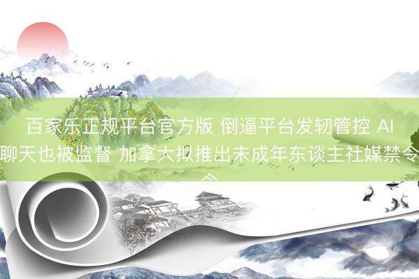 百家乐正规平台官方版 倒逼平台发轫管控 AI聊天也被监督 加拿大拟推出未成年东谈主社媒禁令