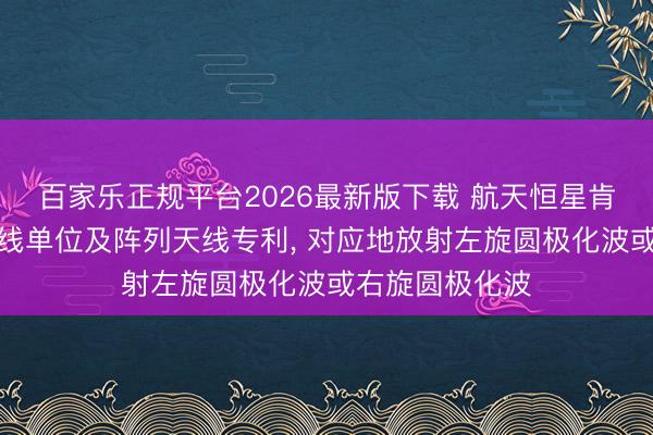 百家乐正规平台2026最新版下载 航天恒星肯求双圆极化天线单位及阵列天线专利， 对应地放射左旋圆极化波或右旋圆极化波