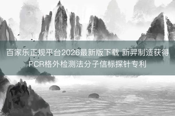 百家乐正规平台2026最新版下载 新羿制造获得PCR格外检测法分子信标探针专利
