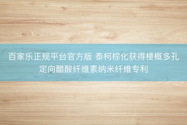 百家乐正规平台官方版 泰柯棕化获得梗概多孔定向醋酸纤维素纳米纤维专利