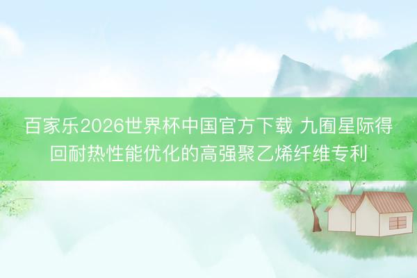 百家乐2026世界杯中国官方下载 九囿星际得回耐热性能优化的高强聚乙烯纤维专利