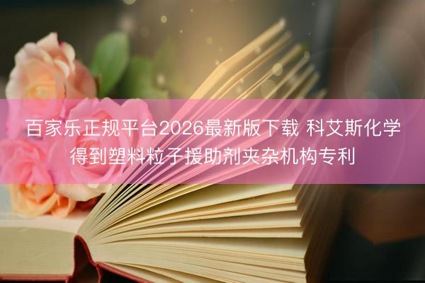 百家乐正规平台2026最新版下载 科艾斯化学得到塑料粒子援助剂夹杂机构专利