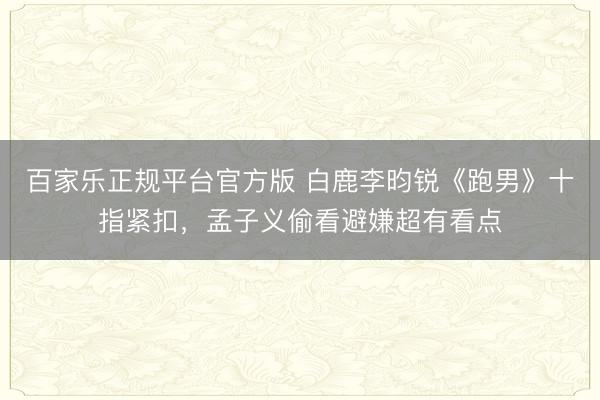 百家乐正规平台官方版 白鹿李昀锐《跑男》十指紧扣，孟子义偷看避嫌超有看点