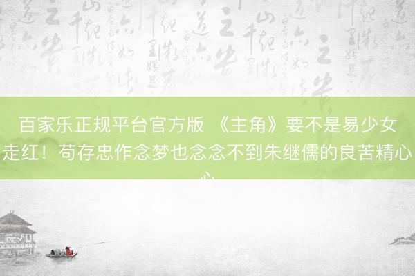 百家乐正规平台官方版 《主角》要不是易少女走红!苟存忠作念梦也念念不到朱继儒的良苦精心